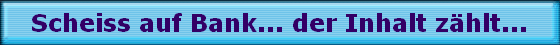 Scheiss auf Bank... der Inhalt zhlt...